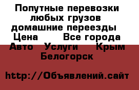 Попутные перевозки любых грузов, домашние переезды › Цена ­ 7 - Все города Авто » Услуги   . Крым,Белогорск